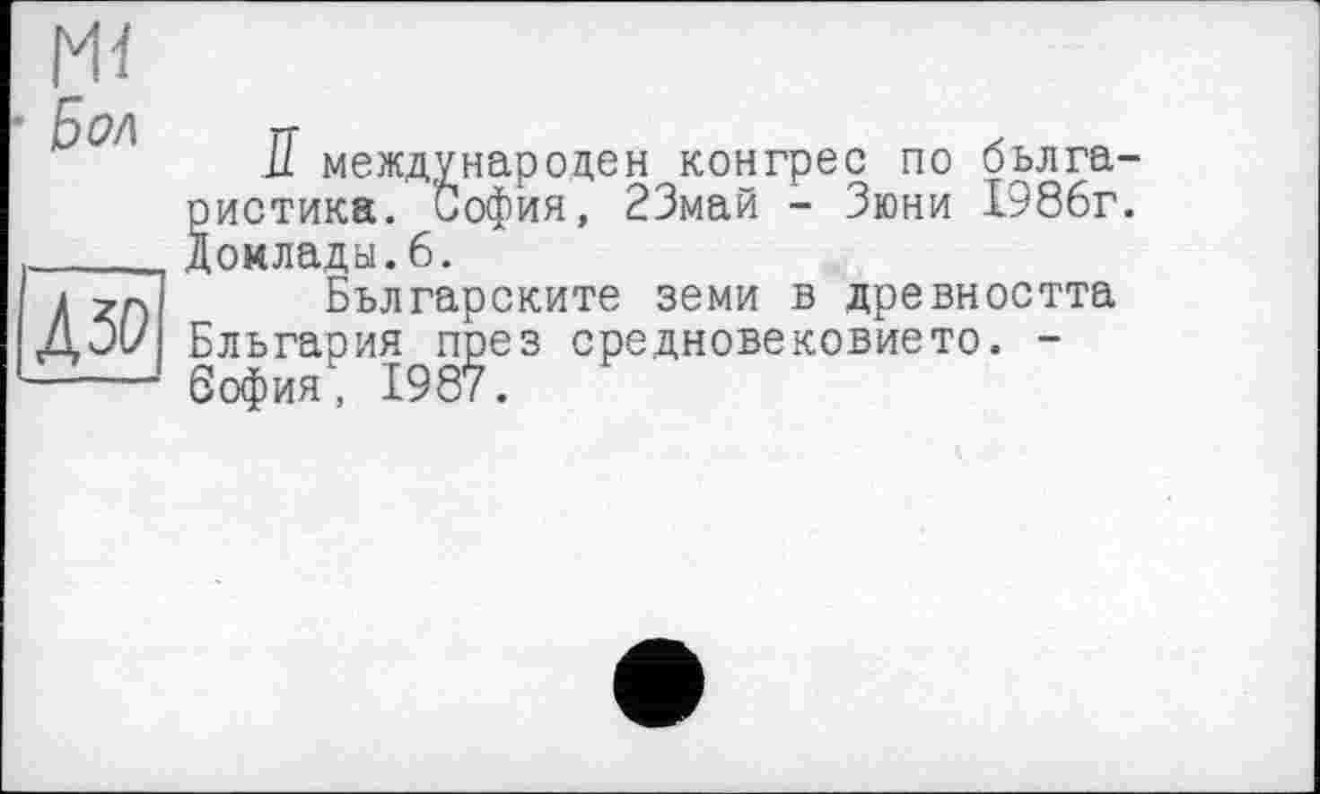 ﻿МІ
Бол
Азо
II международен конгрес по бьлга-ристика. София, 23май - Зюни 1986г. Доклады.6.
Бьлгарските земи в древността Бльгария през средновековието. -София, 1987.